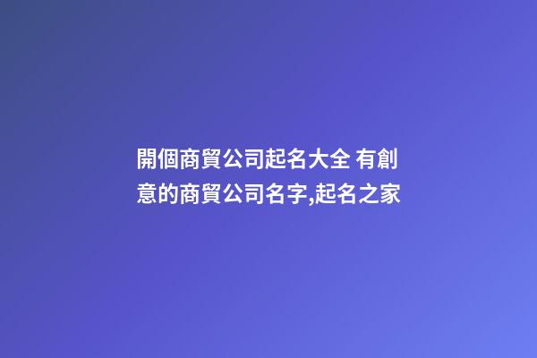 開個商貿公司起名大全 有創意的商貿公司名字,起名之家-第1張-公司起名-玄機派